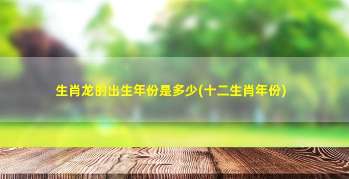 生肖龙的出生年份是多少(十二生肖年份)