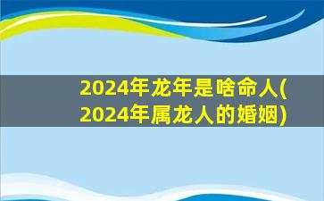 2024年龙年是啥命人(2024年