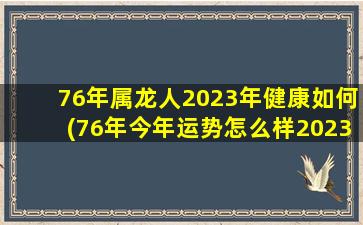 76年属龙人2023年健康如何(76年今年运势怎么样2023)