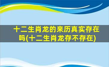 十二生肖龙的来历真实存在吗(十二生肖龙存不存在)