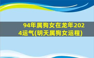 94年属狗女在龙年2024运气(明天属狗女运程)