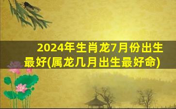 2024年生肖龙7月份出生最