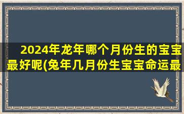 2024年龙年哪个月份生的宝