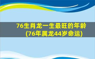 76生肖龙一生最旺的年龄(76年属龙44岁命运)