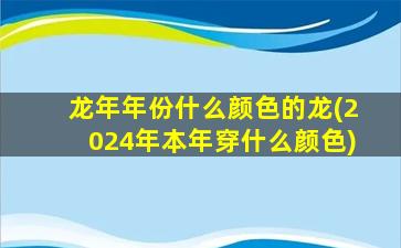 龙年年份什么颜色的龙(2024年本年穿什么颜色)