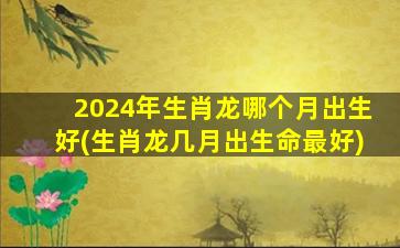 2024年生肖龙哪个月出生好