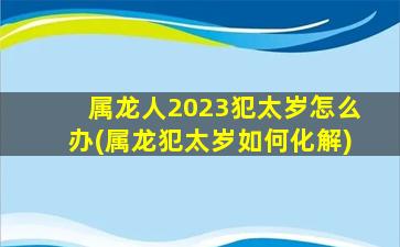 属龙人2023犯太岁怎么办