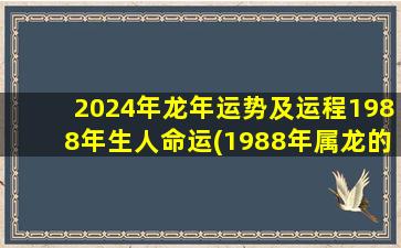 2024年龙年运势及运程1988年生人命运(1988年属龙的财运)