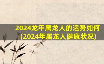 2024龙年属龙人的运势如何(2024年属龙人健康状况)