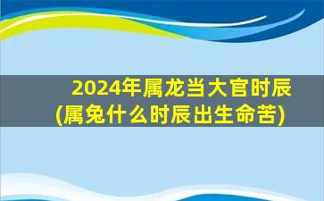 2024年属龙当大官时辰(属