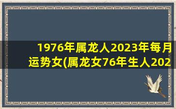 1976年属龙人2023年每月运势女(属龙女76年生人2022年每月运程)