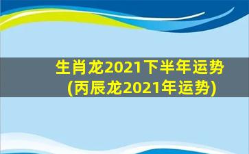 生肖龙2021下半年运势(丙