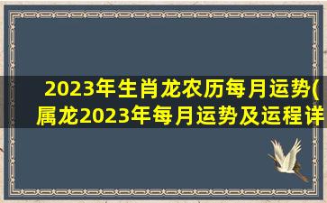 2023年生肖龙农历每月运势(属龙2023年每月运势及运程详解)