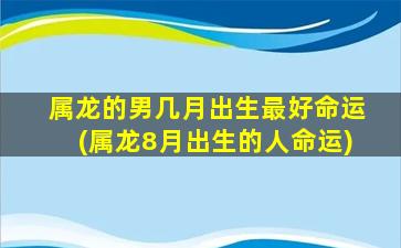 属龙的男几月出生最好命运(属龙8月出生的人命运)