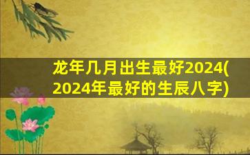 龙年几月出生最好2024(