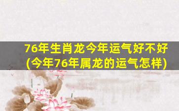 76年生肖龙今年运气好不好(今年76年属龙的运气怎样)