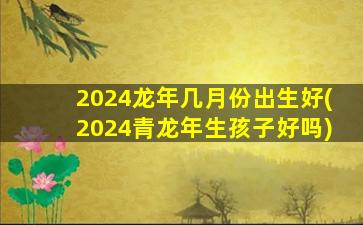 2024龙年几月份出生好(