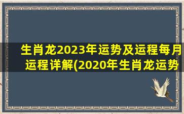 生肖龙2023年运势及运程每月运程详解(2020年生肖龙运势)