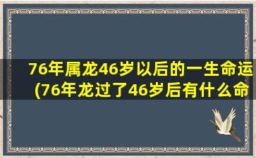 76年属龙46岁以后的一生命运(76年龙过了46岁后有什么命运)