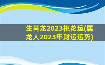 生肖龙2023桃花运(属龙人2023年财运运势)