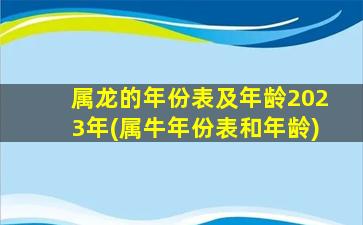 属龙的年份表及年龄2023年(属牛年份表和年龄)