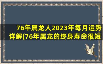 76年属龙人2023年每月运势详解(76年属龙的终身寿命很短暂吗)