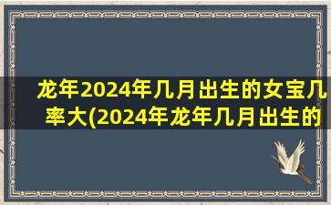 龙年2024年几月出生的女宝几率大(2024年龙年几月出生的宝宝好)