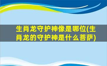 生肖龙守护神像是哪位(生肖龙的守护神是什么菩萨)