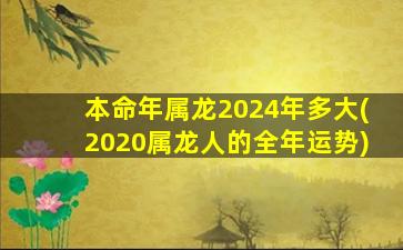 本命年属龙2024年多大(2020属龙人的全年运势)