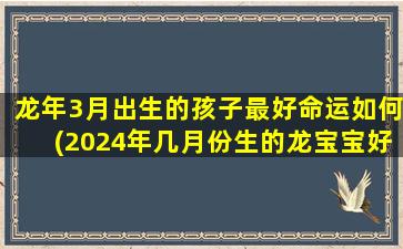 龙年3月出生的孩子最好命