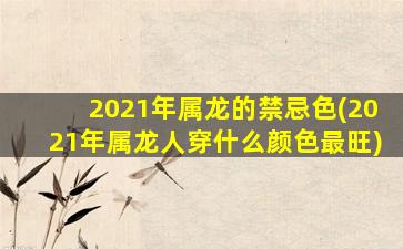 <strong>2021年属龙的禁忌色(2021年</strong>