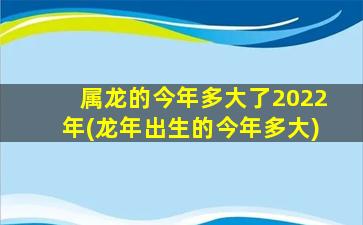 属龙的今年多大了2022年(龙年出生的今年多大)