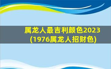 属龙人最吉利颜色2023(1976属龙人招财色)