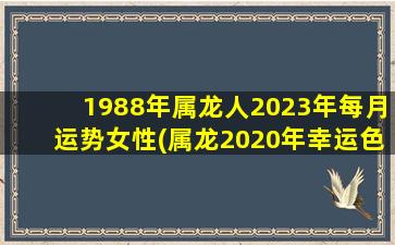 1988年属龙人2023年每月运势女性(属龙2020年幸运色)