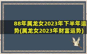 88年属龙女2023年下半年运势(属龙女2023年财富运势)