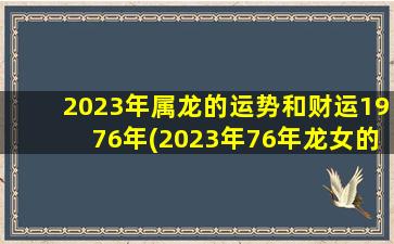 2023年属龙的运势和财运1976年(2023年76年龙女的运势)