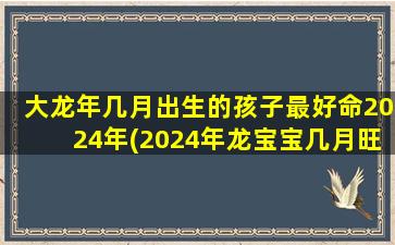 大龙年几月出生的孩子最