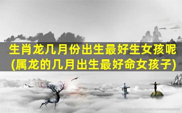 <strong>生肖龙几月份出生最好生</strong>