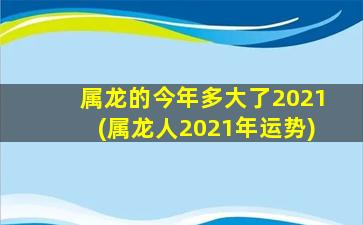 <strong>属龙的今年多大了2021(属</strong>