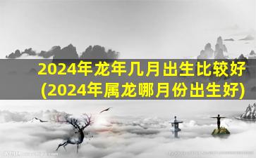 2024年龙年几月出生比较好