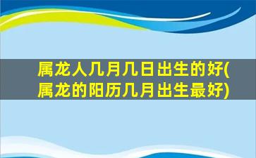 属龙人几月几日出生的好(属龙的阳历几月出生最好)