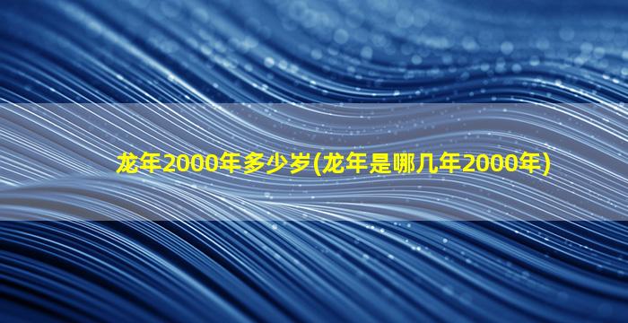 龙年2000年多少岁(龙年是哪几年2000年)