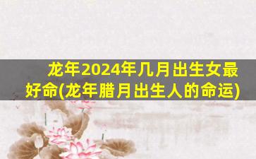 龙年2024年几月出生女最好