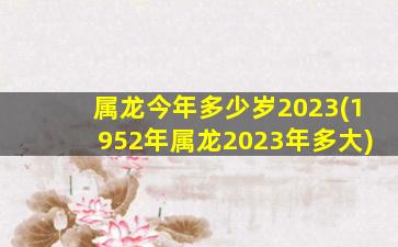 属龙今年多少岁2023(1952年属龙2023年多大)