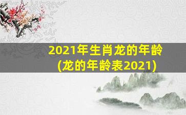 2021年生肖龙的年龄(龙的