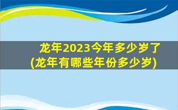 龙年2023今年多少岁了(龙年有哪些年份多少岁)