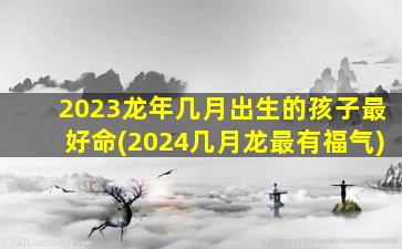 2023龙年几月出生的孩子