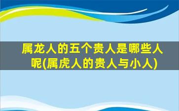 属龙人的五个贵人是哪些人呢(属虎人的贵人与小人)