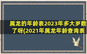 属龙的年龄表2023年多大岁数了呀(2021年属龙年龄查询表)