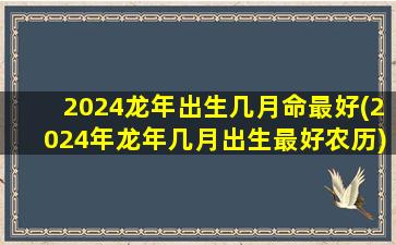 2024龙年出生几月命最好(2024年龙年几月出生最好农历)